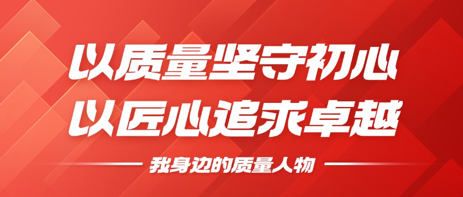 我身边的质量人物 | 以质量坚守初心，以匠心追求卓越